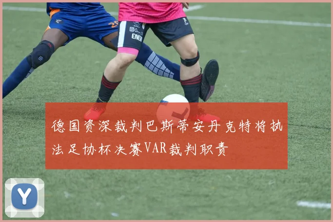 德国资深裁判巴斯蒂安丹克特将执法足协杯决赛VAR裁判职责