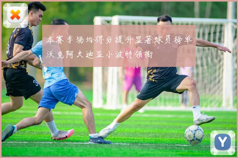 本赛季场均得分提升显著球员榜单沃克阿夫迪亚小波特领衔