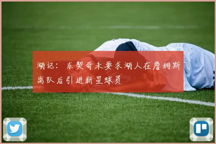 湖记：东契奇未要求湖人在詹姆斯离队后引进新星球员